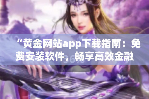 “黄金网站app下载指南：免费安装软件，畅享高效金融交易体验”