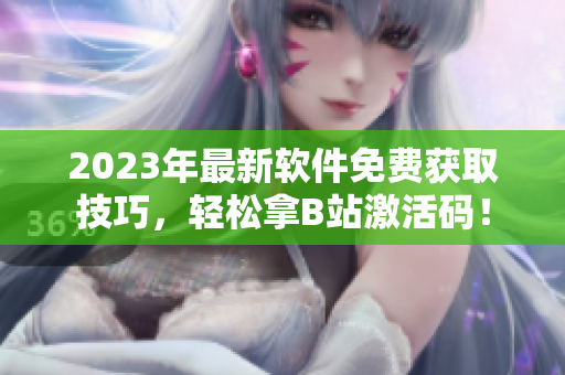 2023年最新软件免费获取技巧，轻松拿B站激活码！