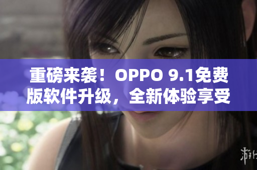 重磅来袭！OPPO 9.1免费版软件升级，全新体验享受不尽！