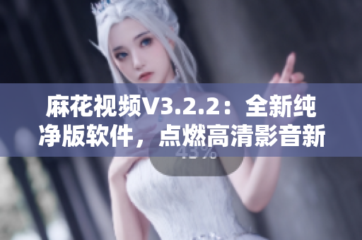 麻花视频V3.2.2：全新纯净版软件，点燃高清影音新鲜感！