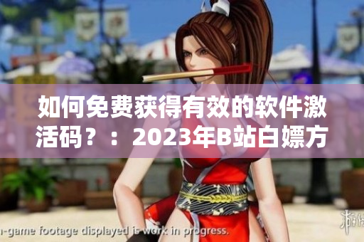 如何免费获得有效的软件激活码？：2023年B站白嫖方法揭秘！