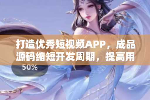 打造优秀短视频APP，成品源码缩短开发周期，提高用户体验