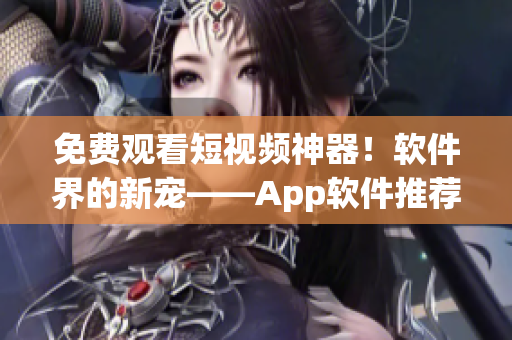 免费观看短视频神器！软件界的新宠——App软件推荐