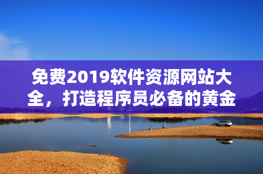 免费2019软件资源网站大全，打造程序员必备的黄金收藏！