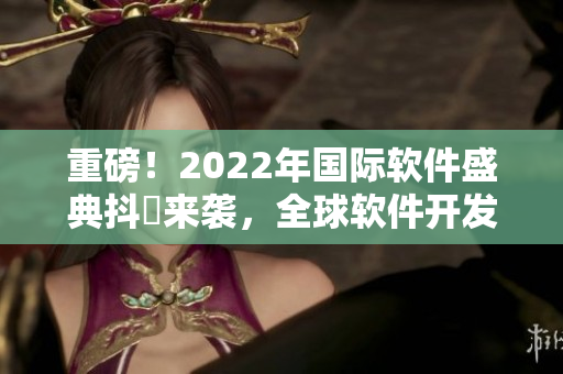 重磅！2022年国际软件盛典抖抈来袭，全球软件开发者齐聚一堂！