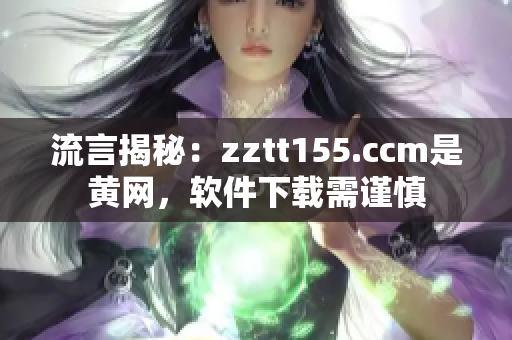 流言揭秘：zztt155.ccm是黄网，软件下载需谨慎