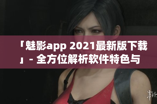 「魅影app 2021最新版下载」- 全方位解析软件特色与使用技巧！