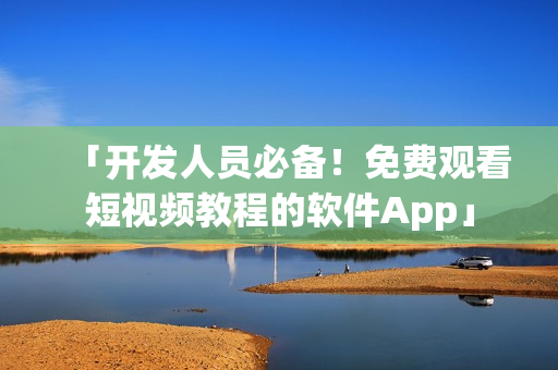 「开发人员必备！免费观看短视频教程的软件App」