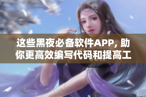 这些黑夜必备软件APP, 助你更高效编写代码和提高工作效率