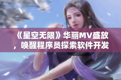 《星空无限》华丽MV盛放，唤醒程序员探索软件开发的无尽可能性