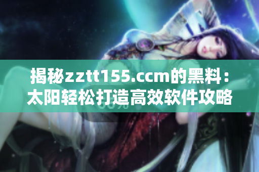 揭秘zztt155.ccm的黑料：太阳轻松打造高效软件攻略