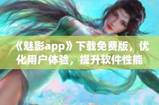 《魅影app》下载免费版，优化用户体验，提升软件性能