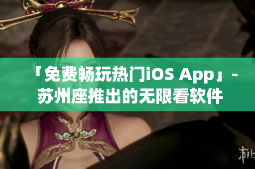 「免费畅玩热门iOS App」- 苏州座推出的无限看软件