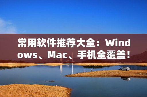 常用软件推荐大全：Windows、Mac、手机全覆盖！