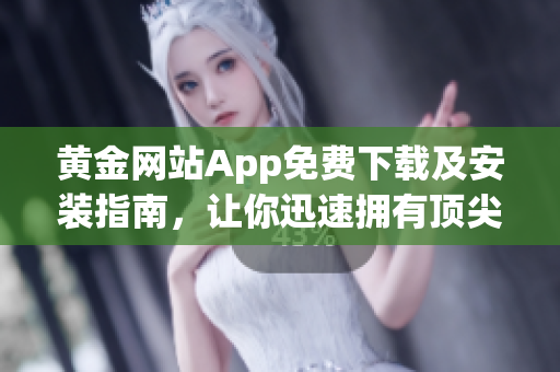 黄金网站App免费下载及安装指南，让你迅速拥有顶尖软件技术体验