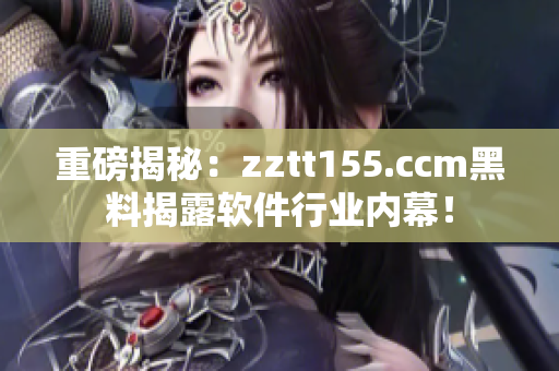 重磅揭秘：zztt155.ccm黑料揭露软件行业内幕！