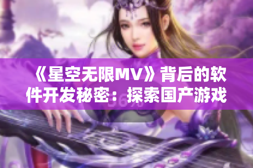 《星空无限MV》背后的软件开发秘密：探索国产游戏引擎的创新之路