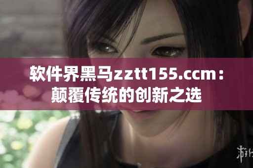 软件界黑马zztt155.ccm：颠覆传统的创新之选