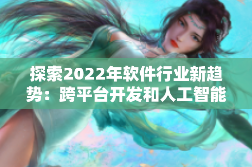 探索2022年软件行业新趋势：跨平台开发和人工智能技术的崛起