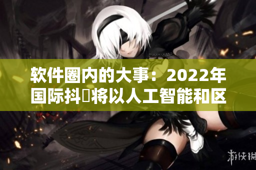 软件圈内的大事：2022年国际抖抈将以人工智能和区块链为主题