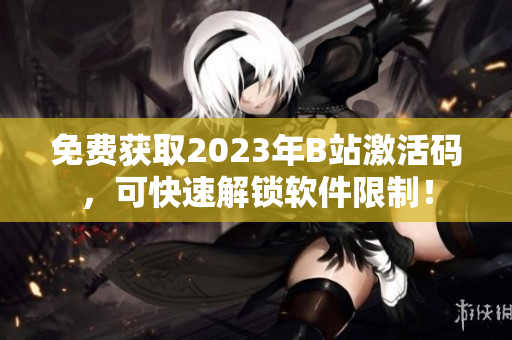 免费获取2023年B站激活码，可快速解锁软件限制！