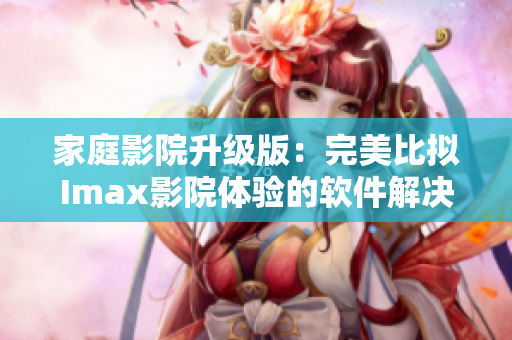 家庭影院升级版：完美比拟Imax影院体验的软件解决方案