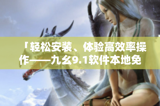 「轻松安装、体验高效率操作——九幺9.1软件本地免费版」