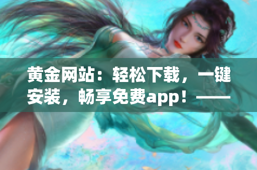 黄金网站：轻松下载，一键安装，畅享免费app！——高效软件新体验！