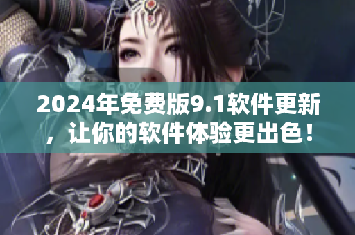 2024年免费版9.1软件更新，让你的软件体验更出色！