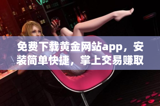 免费下载黄金网站app，安装简单快捷，掌上交易赚取更多盈利