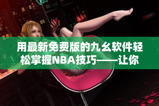 用最新免费版的九幺软件轻松掌握NBA技巧——让你在赛场上轻松获胜！