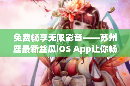 免费畅享无限影音——苏州座最新丝瓜iOS App让你畅看高清电影！