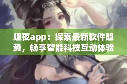 趣夜app：探索最新软件趋势，畅享智能科技互动体验