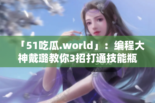 「51吃瓜.world」：编程大神戴璐教你3招打通技能瓶颈