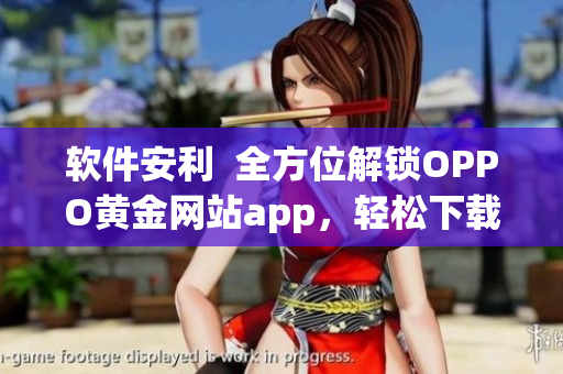 软件安利  全方位解锁OPPO黄金网站app，轻松下载应用程序！