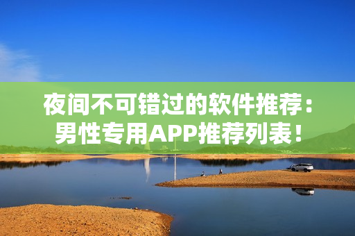 夜间不可错过的软件推荐：男性专用APP推荐列表！