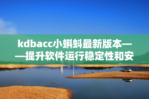 kdbacc小蝌蚪最新版本——提升软件运行稳定性和安全性的全面升级