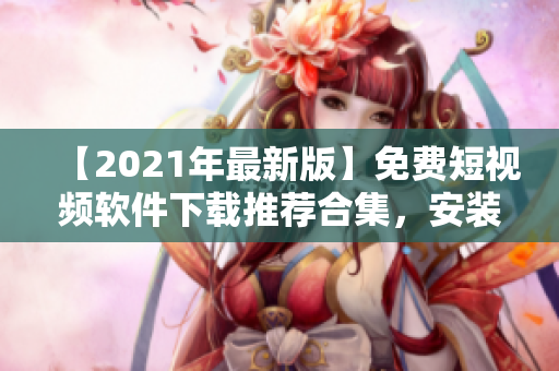 【2021年最新版】免费短视频软件下载推荐合集，安装简单，功能齐全！