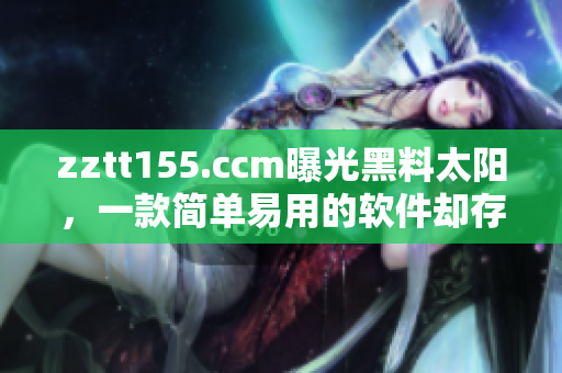 zztt155.ccm曝光黑料太阳，一款简单易用的软件却存在安全隐患