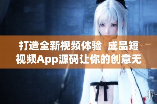 打造全新视频体验  成品短视频App源码让你的创意无限发挥