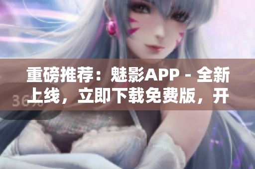 重磅推荐：魅影APP - 全新上线，立即下载免费版，开启极致软件体验！