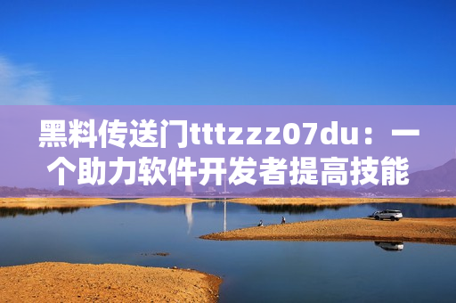 黑料传送门tttzzz07du：一个助力软件开发者提高技能的神秘平台