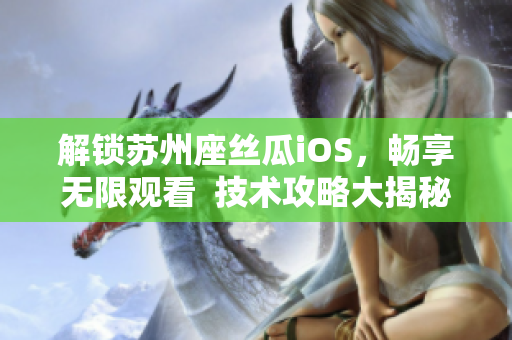 解锁苏州座丝瓜iOS，畅享无限观看  技术攻略大揭秘