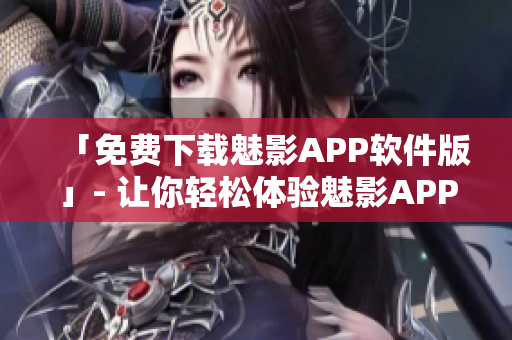 「免费下载魅影APP软件版」- 让你轻松体验魅影APP的所有功能