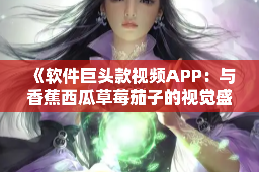 《软件巨头款视频APP：与香蕉西瓜草莓茄子的视觉盛宴！》