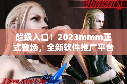 超级入口！2023mmm正式登场，全新软件推广平台让你的产品一炮而红