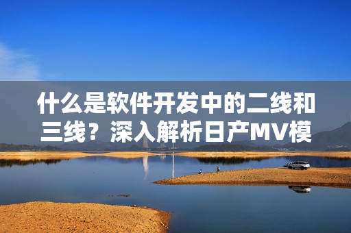 什么是软件开发中的二线和三线？深入解析日产MV模型的技术实现