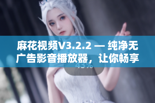 麻花视频V3.2.2 — 纯净无广告影音播放器，让你畅享影视娱乐