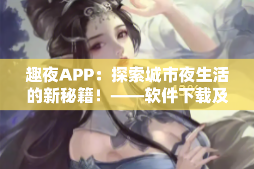 趣夜APP：探索城市夜生活的新秘籍！——软件下载及使用攻略