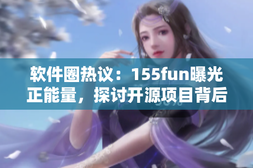 软件圈热议：155fun曝光正能量，探讨开源项目背后创新力量